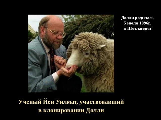 Долли родилась 5 июля 1996г. в Шотландии   Ученый Йен Уилмат, участвовавший  в клонировании Долли 
