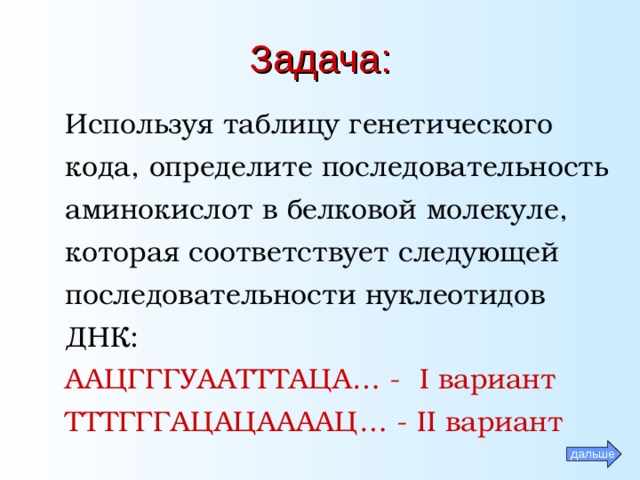 Задача : Используя таблицу генетического кода, определите последовательность аминокислот в белковой молекуле, которая соответствует следующей последовательности нуклеотидов ДНК: ААЦГГГУААТТТАЦА… - I вариант ТТТГГГАЦАЦААААЦ… - II вариант дальше 