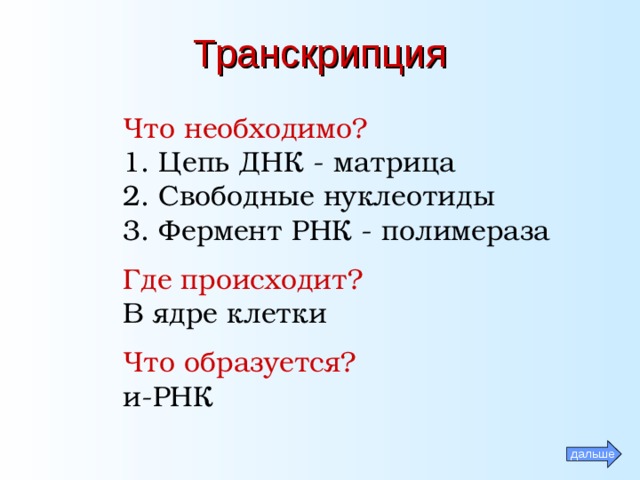 Транскрипция Что необходимо? 1. Цепь ДНК - матрица 2. Свободные нуклеотиды 3. Фермент РНК - полимераза  Где происходит? В ядре клетки  Что образуется? и-РНК дальше 