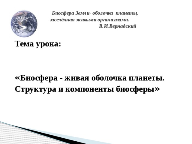  Биосфера Земли- оболочка планеты,  заселённая живыми организмами.  В. В.И.Вернадский  Тема урока:   « Биосфера - живая оболочка планеты. Структура и компоненты биосферы »   