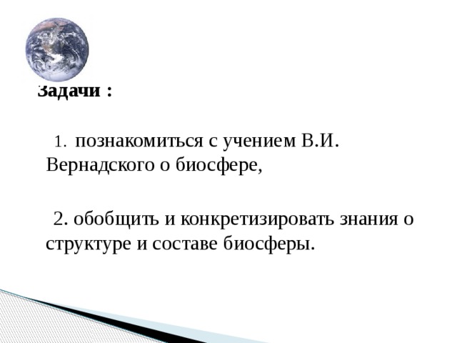  Задачи :   1. познакомиться с учением В.И. Вернадского о биосфере,  2. обобщить и конкретизировать знания о структуре и составе биосферы. 