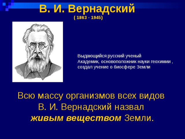В. И. Вернадский   ( 1863 - 1945)    Выдающийся русский ученый  Академик, основоположник науки геохимии ,  создал учение о биосфере Земли  Всю массу организмов всех видов  В. И. Вернадский назвал  живым веществом Земли.   