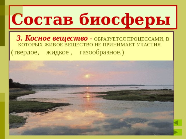Состав биосферы  3. Косное вещество  - ОБРАЗУЕТСЯ ПРОЦЕССАМИ, В КОТОРЫХ ЖИВОЕ ВЕЩЕСТВО НЕ ПРИНИМАЕТ УЧАСТИЯ. (твердое, жидкое , газообразное.) 