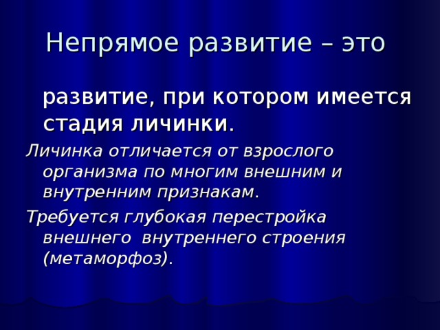 Непрямое развитие – это  развитие, при котором имеется стадия личинки. Личинка отличается от взрослого организма по многим внешним и внутренним признакам. Требуется глубокая перестройка внешнего внутреннего строения (метаморфоз). 