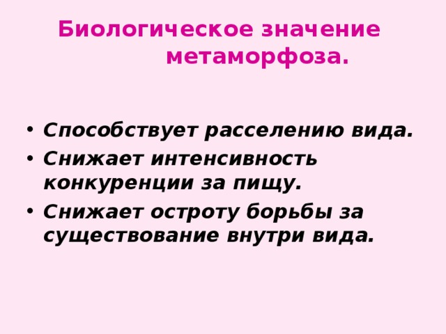 Биологическое значение  метаморфоза. Способствует расселению вида. Снижает интенсивность конкуренции за пищу. Снижает остроту борьбы за существование внутри вида. 