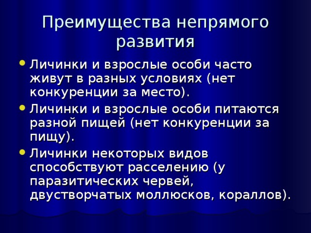 Преимущества непрямого развития Личинки и взрослые особи часто живут в разных условиях (нет конкуренции за место). Личинки и взрослые особи питаются разной пищей (нет конкуренции за пищу). Личинки некоторых видов способствуют расселению (у паразитических червей, двустворчатых моллюсков, кораллов). 
