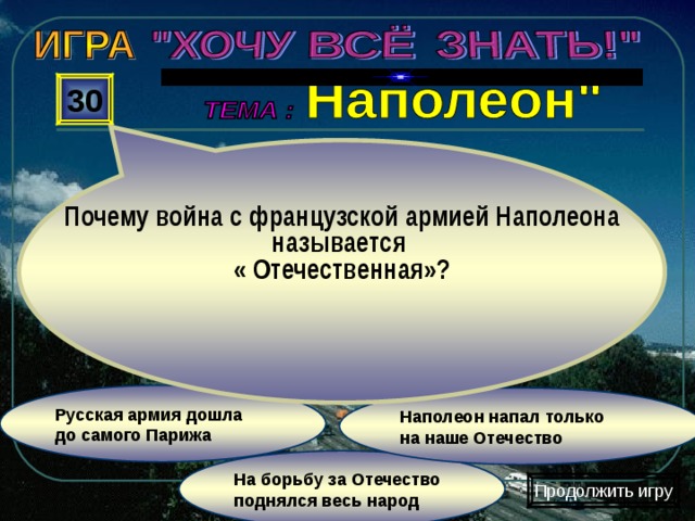   Почему война с французской армией Наполеона называется « Отечественная»? 30  Русская армия дошла до самого Парижа  Наполеон напал только на наше Отечество На борьбу за Отечество поднялся весь народ Продолжить игру 