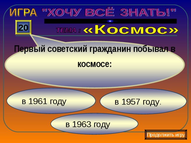 Первый советский гражданин побывал в космосе: 20 в 1961 году в 1957 году . в 1963 году Продолжить игру 