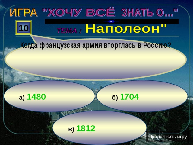 Когда французская армия вторглась в Россию? 10 б) 1704 а)  1480 в) 1812 Продолжить игру 