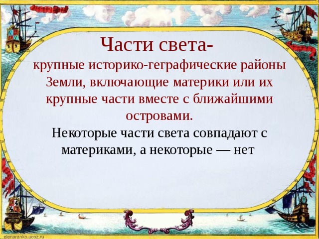      Части света-  крупные историко-геграфические районы Земли, включающие материки или их крупные части вместе с ближайшими островами.  Некоторые части света совпадают с материками, а некоторые — нет 