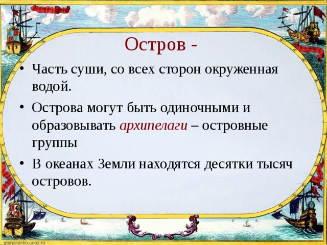  Остров - Часть суши, со всех сторон окруженная водой. Острова могут быть одиночными и образовывать  архипелаги  – островные группы В океанах Земли находятся десятки тысяч островов. 
