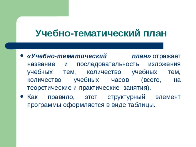Учебно-тематический план «Учебно-тематический план»  отражает название и последовательность изложения учебных тем, количество учебных тем, количество учебных часов (всего, на теоретические и практические занятия). Как правило, этот структурный элемент программы оформляется в виде таблицы. 