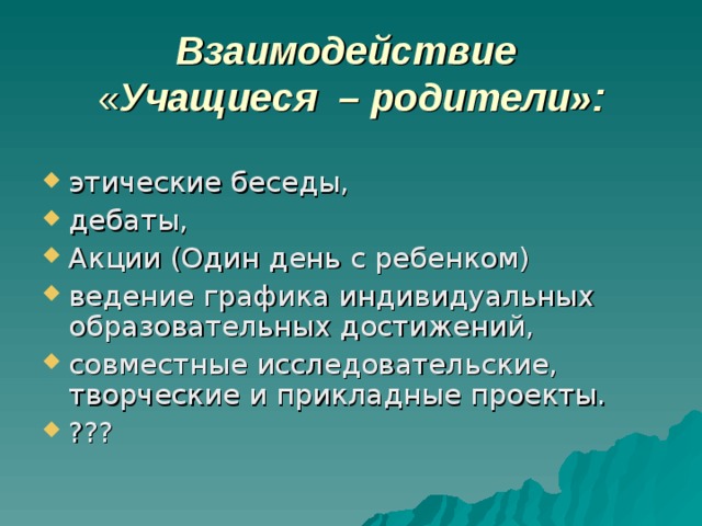 Взаимодействие   « Учащиеся – родители»: этические беседы, дебаты, Акции (Один день с ребенком) ведение графика индивидуальных образовательных достижений, совместные исследовательские, творческие и прикладные проекты. ??? 