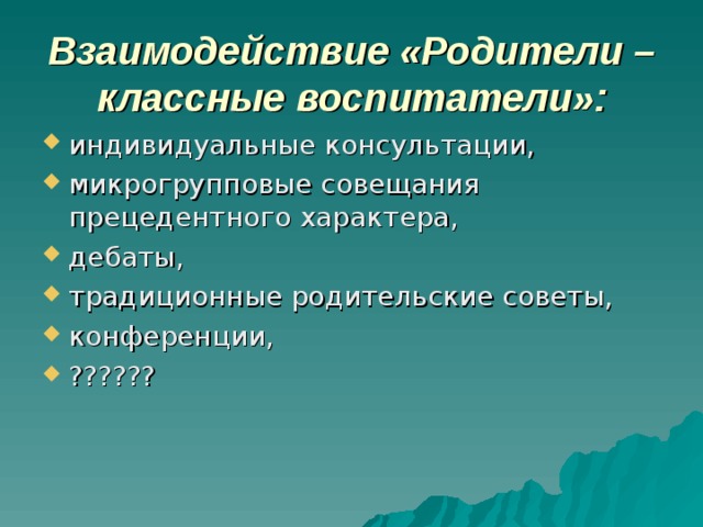 Взаимодействие «Родители – классные воспитатели»: индивидуальные консультации, микрогрупповые совещания прецедентного характера, дебаты, традиционные родительские советы, конференции, ?????? 