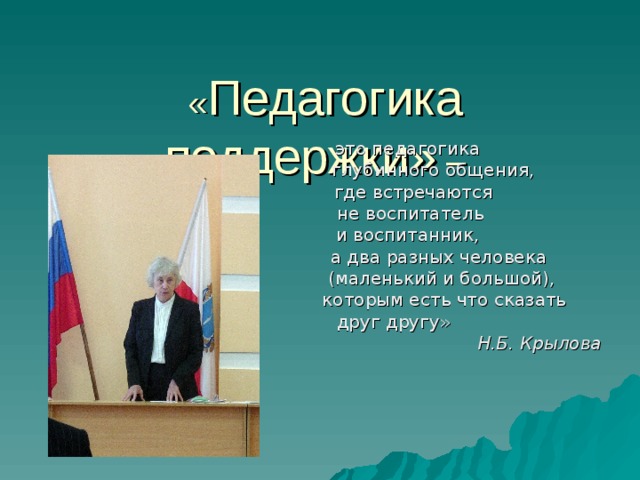   « Педагогика поддержки» –  это педагогика  глубинного общения,  где встречаются  не воспитатель  и воспитанник,  а два разных человека  (маленький и большой),  которым есть что сказать  друг другу» Н.Б. Крылова 
