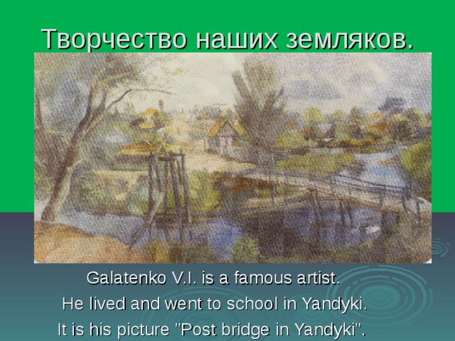 Творчество наших земляков.  Galatenko V.I. is a famous artist.  He lived and went to school in Yandyki.  It is his picture ”Post bridge in Yandyki”. 