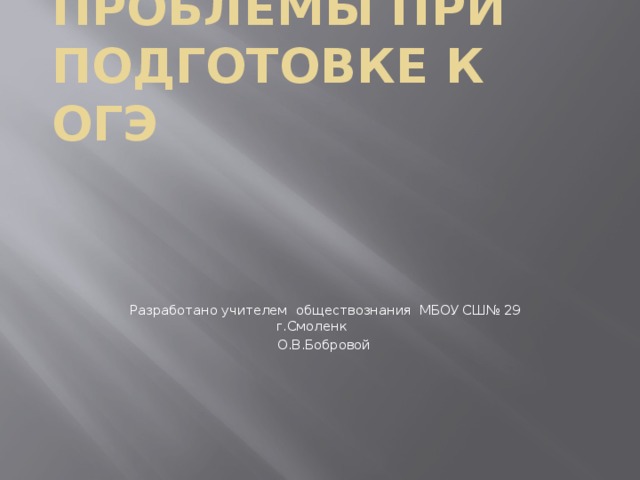 Проблемы при подготовке к ОГЭ  Разработано учителем обществознания МБОУ СШ№ 29 г.Смоленк  О.В.Бобровой 