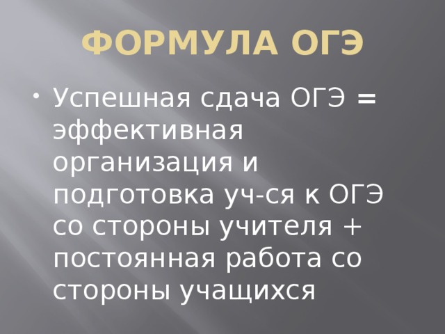 ФОРМУЛА ОГЭ Успешная сдача ОГЭ = эффективная организация и подготовка уч-ся к ОГЭ со стороны учителя + постоянная работа со стороны учащихся 