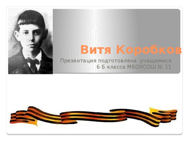 Витя Коробков  Презентация подготовлена учащимися  6 Б класса МБОУСОШ № 11 