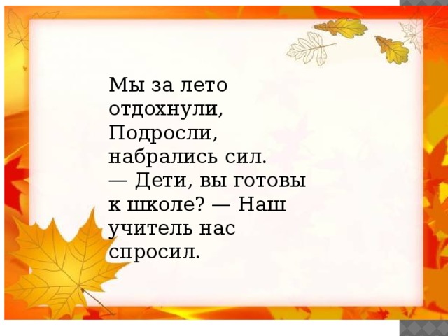 Мы за лето отдохнули,  Подросли, набрались сил.  — Дети, вы готовы к школе? — Наш учитель нас спросил.   