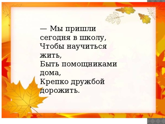 — Мы пришли сегодня в школу,  Чтобы научиться жить,  Быть помощниками дома,  Крепко дружбой дорожить.   