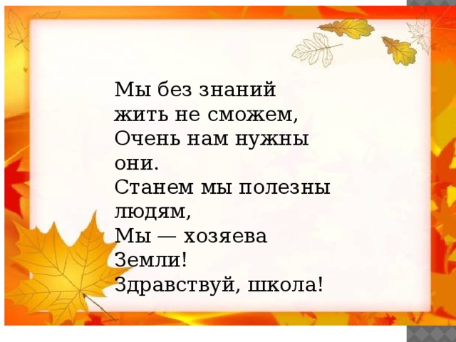 Мы без знаний жить не сможем,  Очень нам нужны они.  Станем мы полезны людям,  Мы — хозяева Земли!  Здравствуй, школа! 