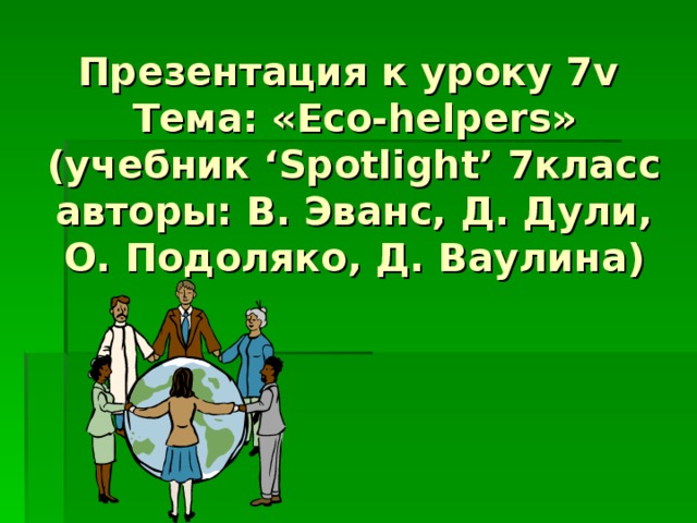 Презентация к уроку 7v Тема: «Eco-helpers»  (учебник ‘Spotlight’ 7класс авторы: В. Эванс, Д. Дули, О. Подоляко, Д. Ваулина) 