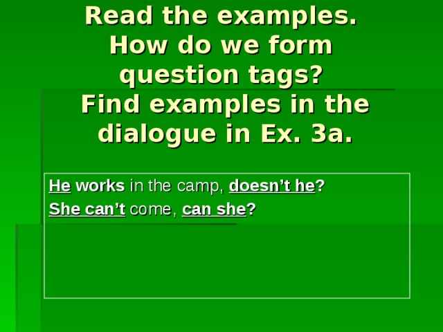   Read the examples.  How do we form  question tags?  Find examples in the dialogue in Ex. 3a. He works in the camp, doesn’t he ? She can’t  come, can she ? 