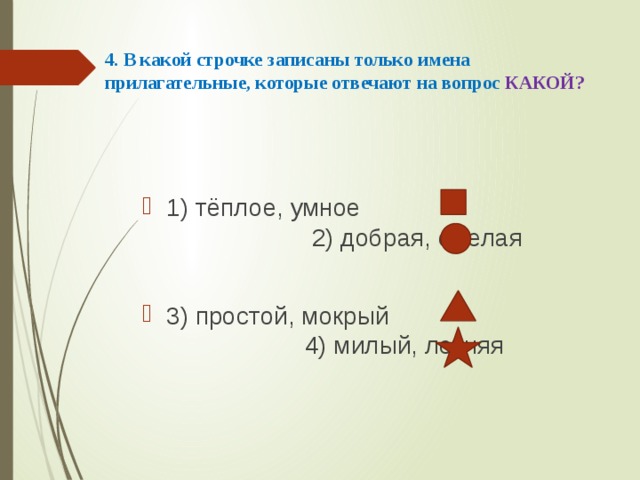4. В какой строчке записаны только имена прилагательные, которые отвечают на вопрос КАКОЙ?   1) тёплое, умное 2) добрая, смелая 3) простой, мокрый 4) милый, летняя 