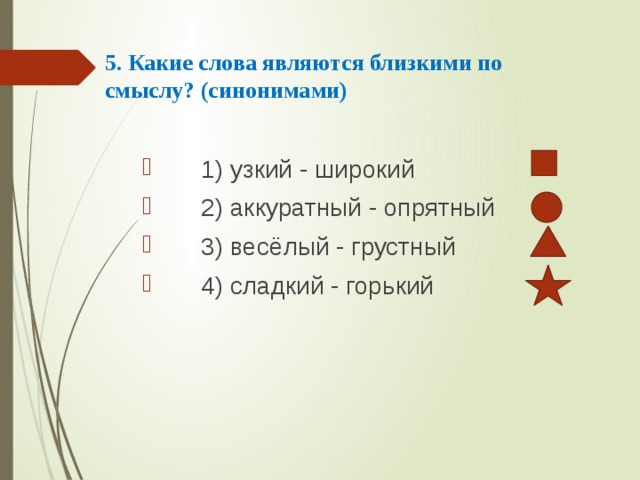 5. Какие слова являются близкими по смыслу? (синонимами)    1) узкий - широкий  2) аккуратный - опрятный  3) весёлый - грустный  4) сладкий - горький 