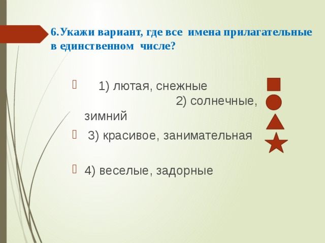 6.Укажи вариант, где все имена прилагательные в единственном числе?    1) лютая, снежные 2) солнечные, зимний  3) красивое, занимательная 4) веселые, задорные 