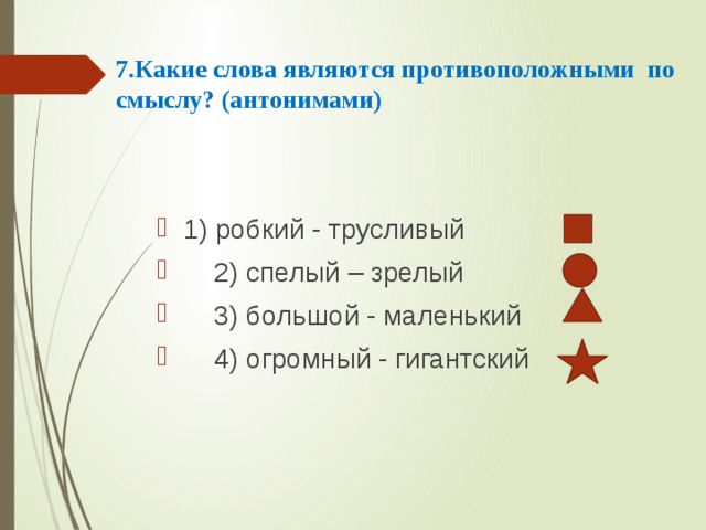 7.Какие слова являются противоположными по смыслу? (антонимами)   1) робкий - трусливый  2) спелый – зрелый  3) большой - маленький  4) огромный - гигантский 