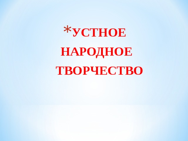 УСТНОЕ НАРОДНОЕ  ТВОРЧЕСТВО 