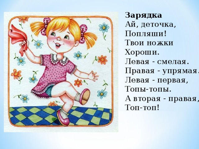 Зарядка  Ай, деточка,  Попляши!  Твои ножки  Хороши.  Левая - смелая.  Правая - упрямая.  Левая - первая,  Топы-топы.  А вторая - правая,  Топ-топ!   