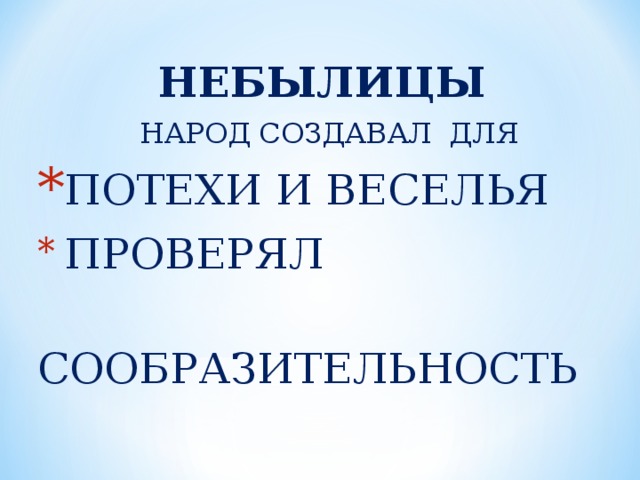 НЕБЫЛИЦЫ НАРОД СОЗДАВАЛ ДЛЯ ПОТЕХИ И ВЕСЕЛЬЯ  ПРОВЕРЯЛ  СООБРАЗИТЕЛЬНОСТЬ 
