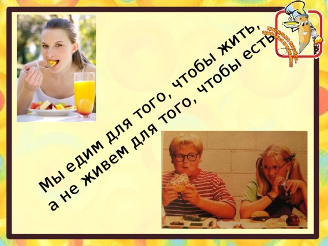 Мы едим для того, чтобы жить,  а не живем для того, чтобы есть 