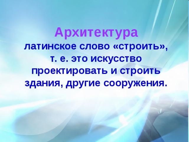 Архитектура  латинское слово «строить»,  т. е. это искусство проектировать и строить здания, другие сооружения. 