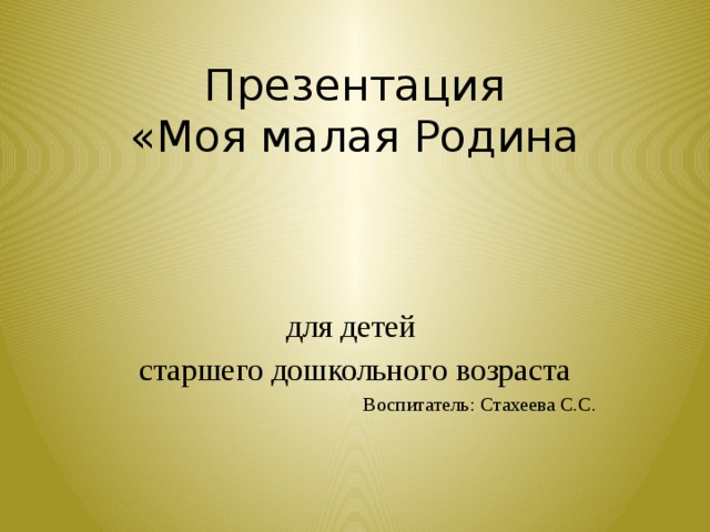 Презентация  «Моя малая Родина   для детей старшего дошкольного возраста Воспитатель: Стахеева С.С. 