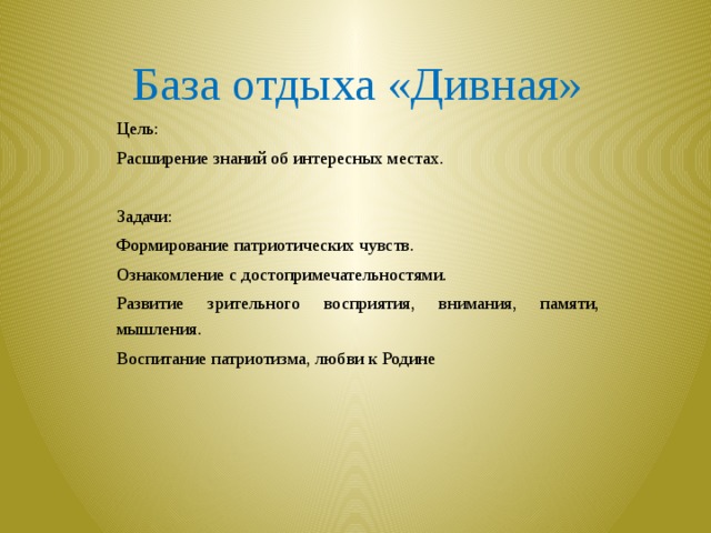 База отдыха «Дивная» Цель: Расширение знаний об интересных местах. Задачи: Формирование патриотических чувств. Ознакомление с достопримечательностями. Развитие зрительного восприятия, внимания, памяти, мышления. Воспитание патриотизма, любви к Родине 