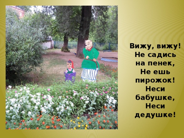 Вижу, вижу! Не садись на пенек, Не ешь пирожок! Неси бабушке, Неси дедушке! 