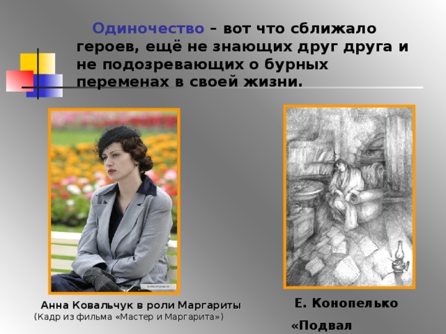  Одиночество – вот что сближало героев, ещё не знающих друг друга и не подозревающих о бурных переменах в своей жизни.  Е. Конопелько «Подвал мастера»  Анна Ковальчук в роли Маргариты (Кадр из фильма «Мастер и Маргарита») 