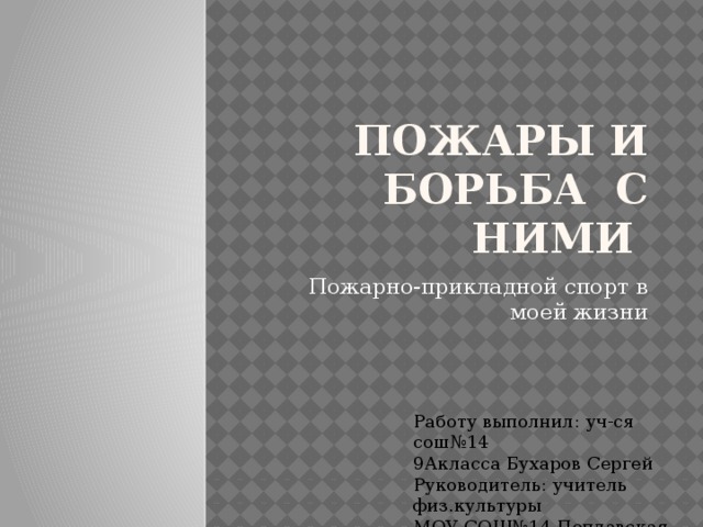 пожары и борьба с ними Пожарно-прикладной спорт в моей жизни Работу выполнил: уч-ся сош№14 9Акласса Бухаров Сергей Руководитель: учитель физ.культуры МОУ СОШ№14 Поплавская Т.Н. 