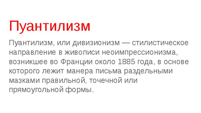 Пуантилизм Пуантилизм, или дивизионизм — стилистическое направление в живописи неоимпрессионизма, возникшее во Франции около 1885 года, в основе которого лежит манера письма раздельными мазками правильной, точечной или прямоугольной формы. 