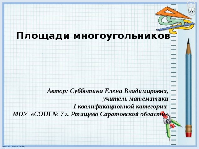 Площади многоугольников   Автор: Субботина Елена Владимировна, учитель математики I квалификационной категории МОУ «СОШ № 7 г. Ртищево Саратовской области»  