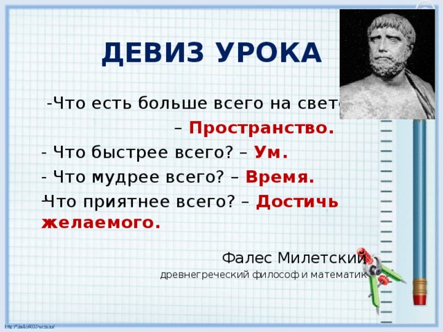 ДЕВИЗ УРОКА  -Что есть больше всего на свете? – Пространство. - Что быстрее всего? – Ум. - Что мудрее всего? – Время. Что приятнее всего? – Достичь желаемого. Фалес Милетский древнегреческий философ и математик 