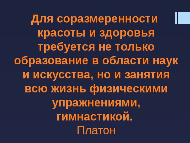 Для соразмеренности красоты и здоровья требуется не только образование в области наук и искусства, но и занятия всю жизнь физическими упражнениями, гимнастикой.  Платон 