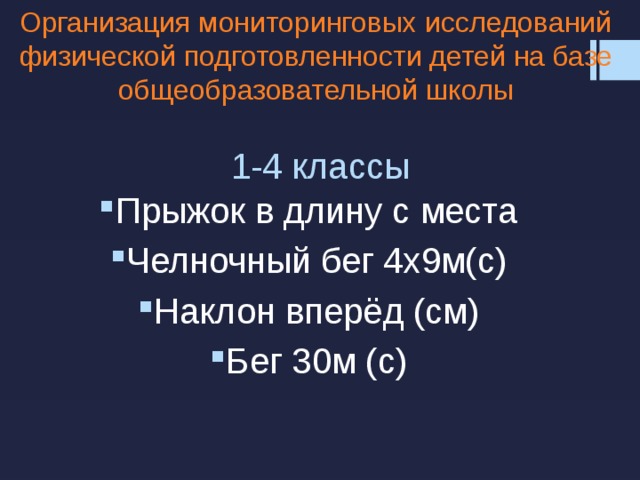 Организация мониторинговых исследований физической подготовленности детей на базе общеобразовательной школы 1-4 классы Прыжок в длину с места Челночный бег 4х9м(с) Наклон вперёд (см) Бег 30м (с) 