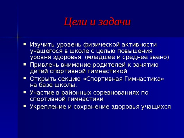 Цели и задачи Изучить  уровень физической активности учащегося в школе с целью повышения уровня здоровья. (младшее и среднее звено) Привлечь внимание родителей к занятию детей спортивной гимнастикой Открыть секцию «Спортивная Гимнастика» на базе школы. Участие в районных соревнованиях по спортивной гимнастики Укрепление и сохранение здоровья учащихся  
