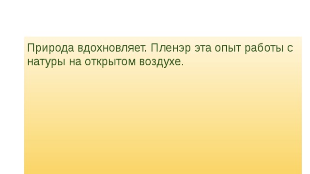 Природа вдохновляет. Пленэр эта опыт работы с натуры на открытом воздухе. Пленэ́р (от фр. — «на открытом воздухе») — термин, обозначающий передачу в картине всего богатства изменений цвета, 