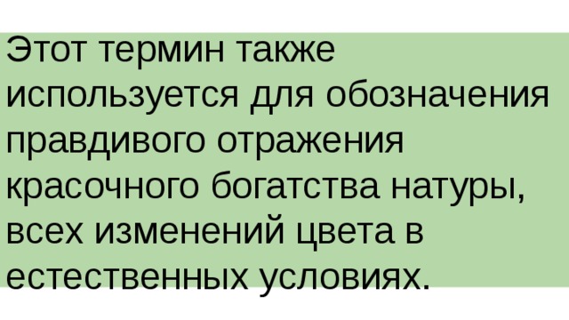 Этот термин также используется для обозначения правдивого отражения красочного богатства натуры, всех изменений цвета в естественных условиях. 